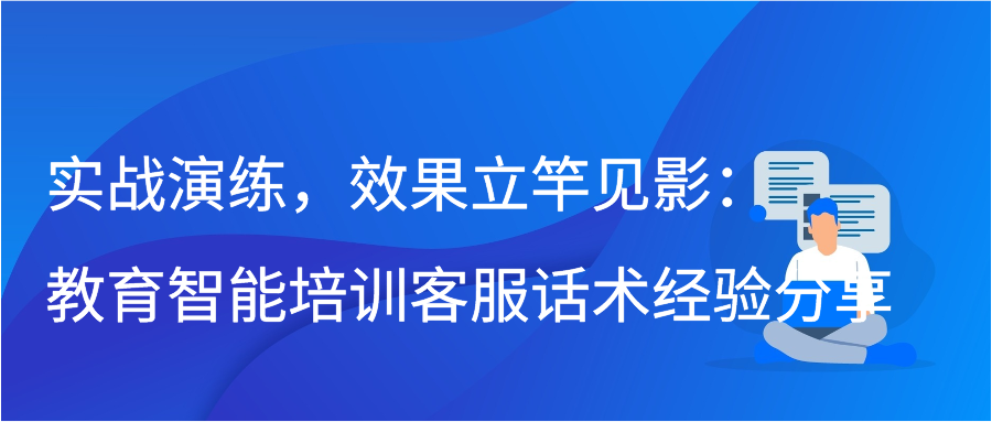 实战演练，效果立竿见影：教育智能培训客服话术经验分享