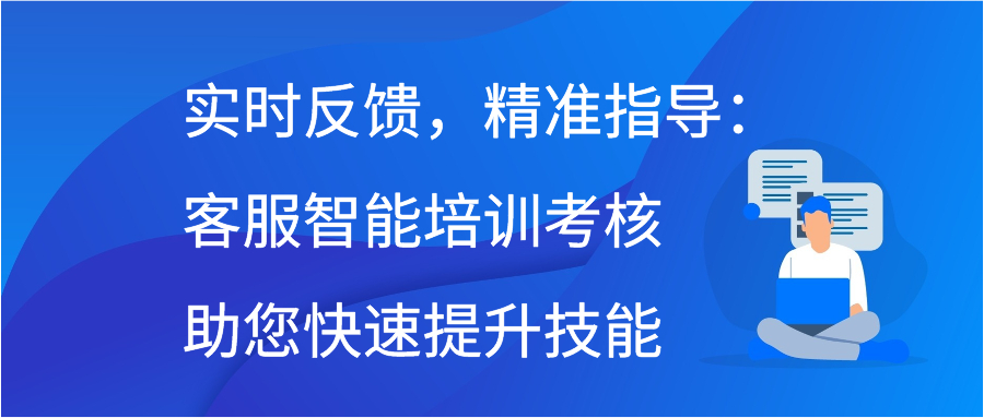 实时反馈，精准指导：客服智能培训考核助您快速提升技能