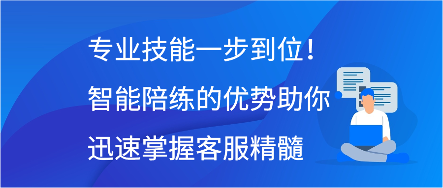 专业技能一步到位！智能陪练的优势助你迅速掌握客服精髓