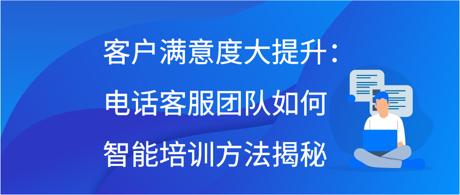 客户满意度大提升：电话客服团队如何智能培训方法揭秘