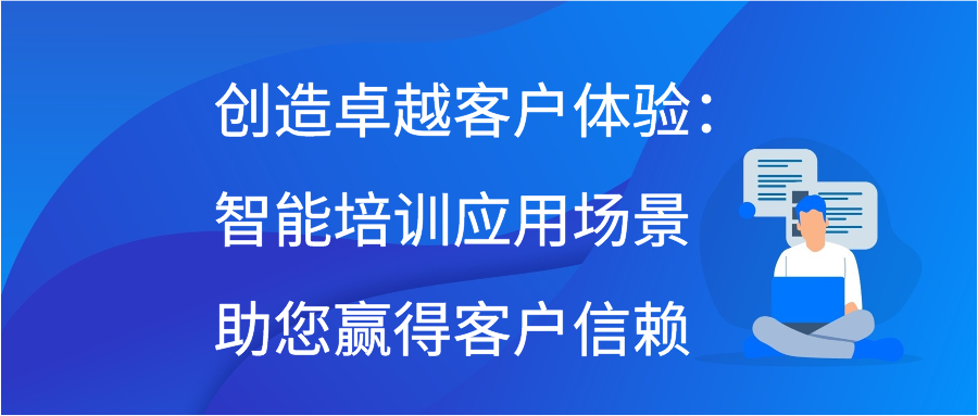 创造卓越客户体验：智能培训应用场景助您赢得客户信赖