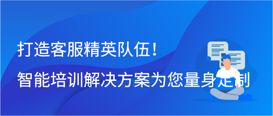 打造客服精英队伍！智能培训解决方案为您量身定制