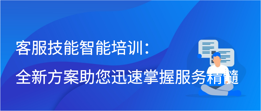 客服技能智能培训：全新方案助您迅速掌握服务精髓