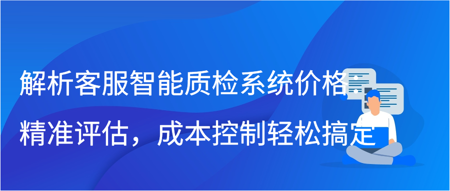 解析客服智能质检系统价格：精准评估，成本控制轻松搞定