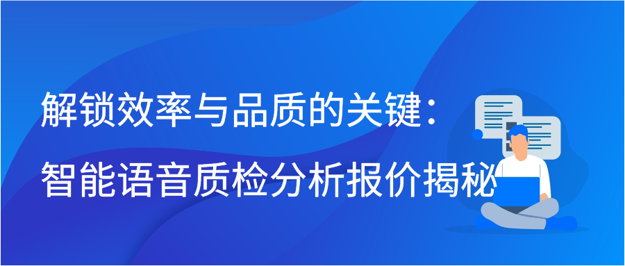 解锁效率与品质的关键：智能语音质检分析报价揭秘