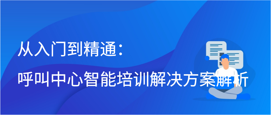 从入门到精通：呼叫中心智能培训解决方案解析