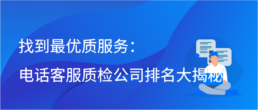 找到最优质服务：电话客服质检公司排名大揭秘