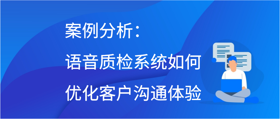 案例分析：语音质检系统如何优化客户沟通体验