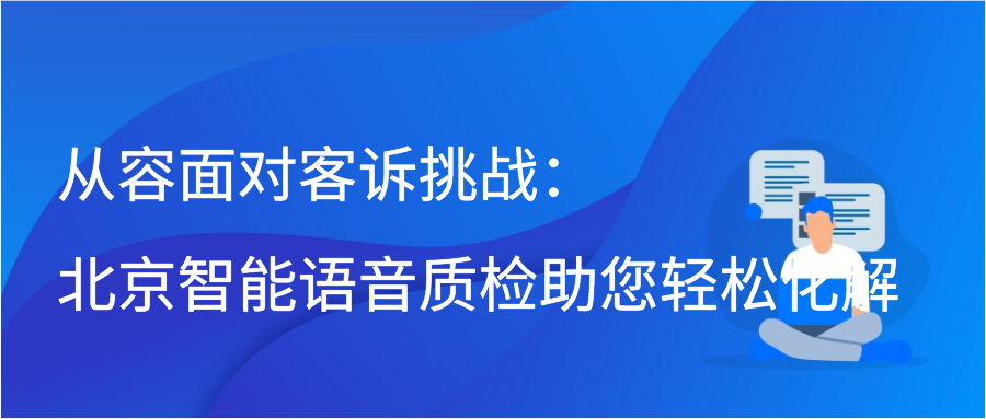 从容面对客诉挑战：北京智能语音质检助您轻松化解缩略图