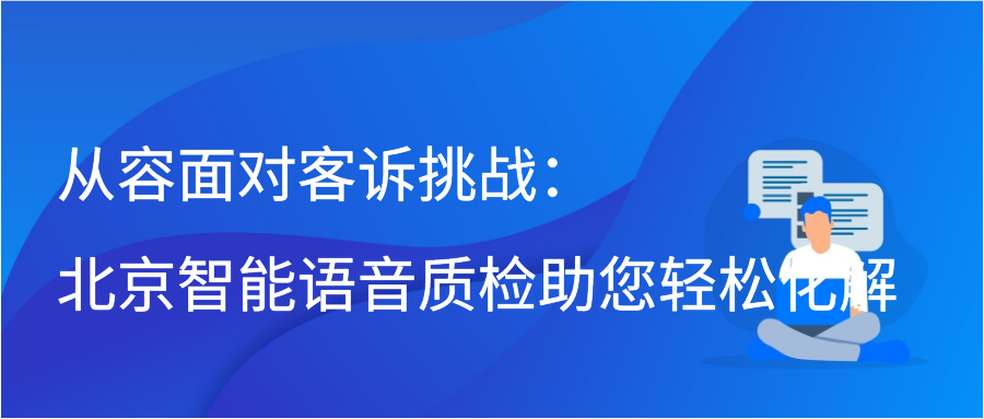 从容面对客诉挑战：北京智能语音质检助您轻松化解