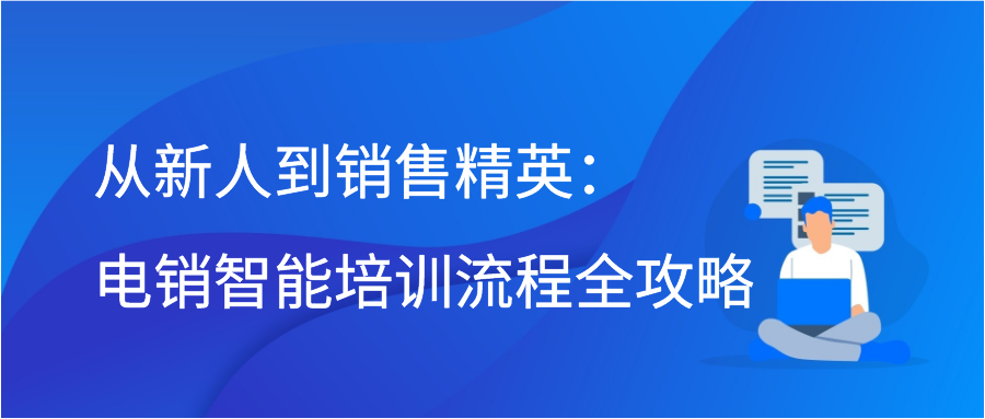 从新人到销售精英：电销智能培训流程全攻略