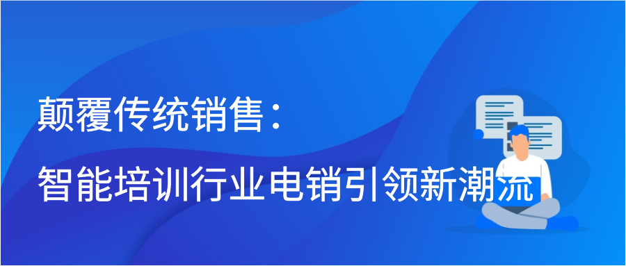 颠覆传统销售：智能培训行业电销引领新潮流