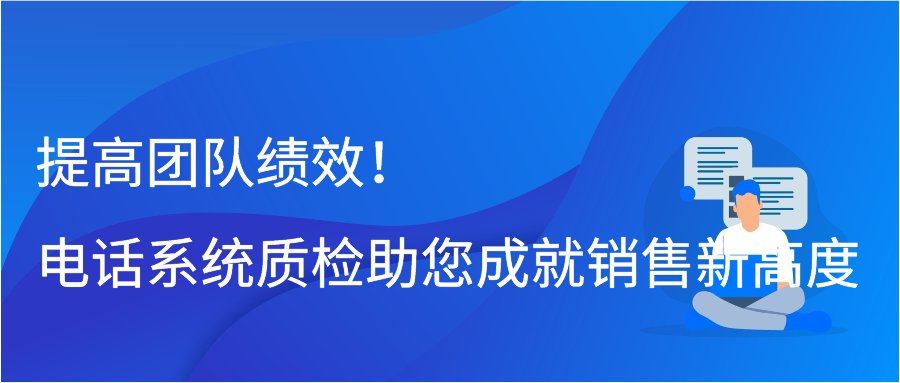 提高团队绩效！电话系统质检助您成就销售新高度