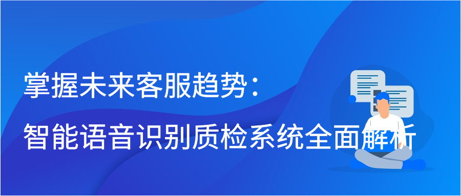 掌握未来客服趋势：智能语音识别质检系统全面解析