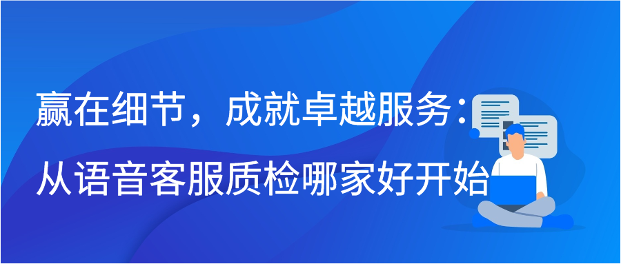 赢在细节，成就卓越服务：从语音客服质检哪家好开始