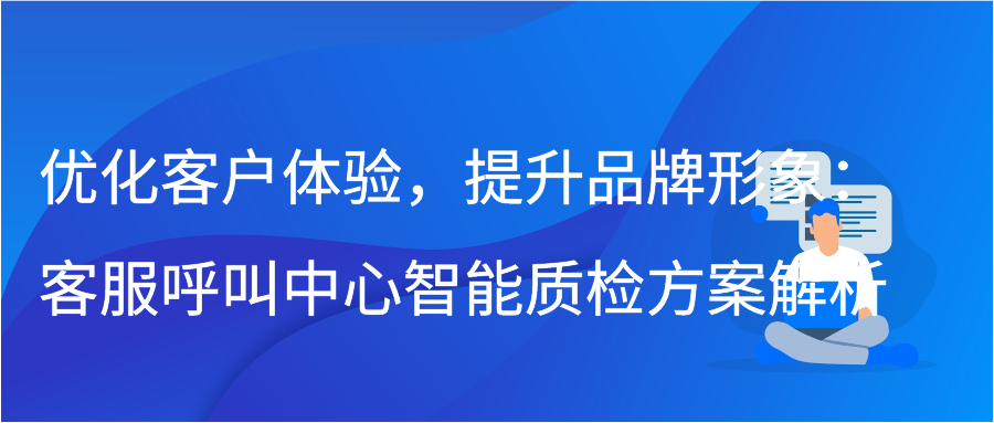 优化客户体验，提升品牌形象：客服呼叫中心智能质检方案解析