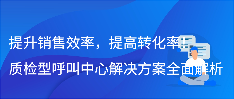 提升销售效率，提高转化率！质检型呼叫中心解决方案全面解析