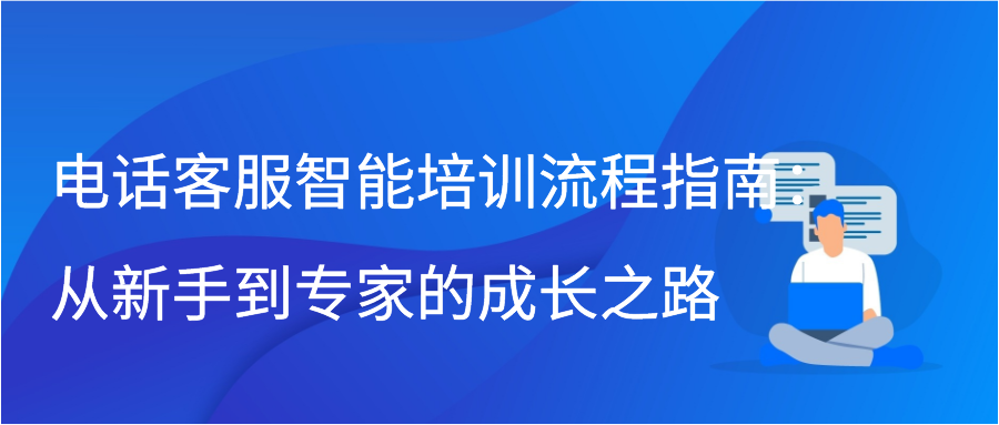 电话客服智能培训流程指南：从新手到专家的成长之路