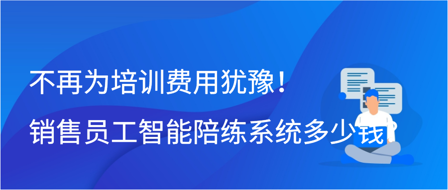 不再为培训费用犹豫！销售员工智能陪练系统多少钱？