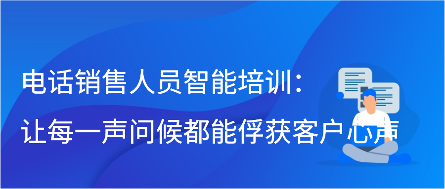 电话销售人员智能培训：让每一声问候都能俘获客户心声