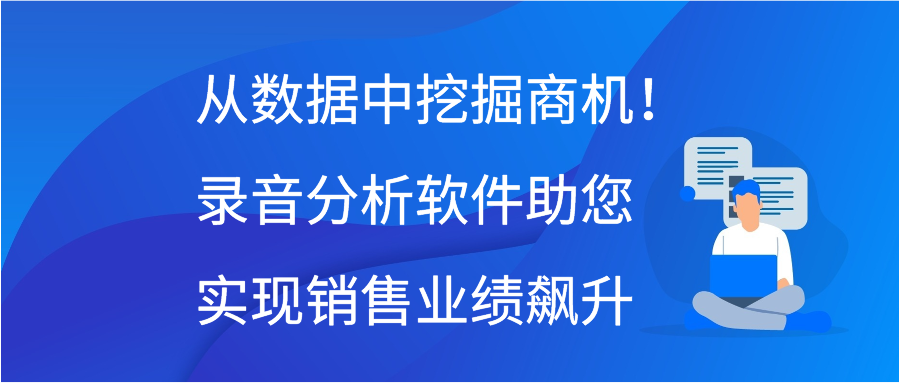 从数据中挖掘商机！录音分析软件助您实现销售业绩飙升