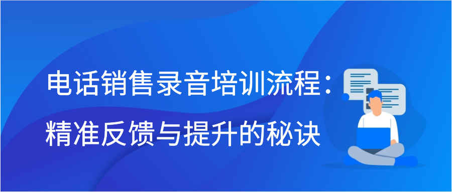 电话销售录音培训流程：精准反馈与提升的秘诀