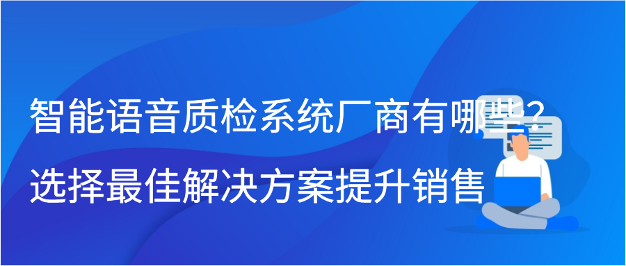 智能语音质检系统厂商有哪些？选择最佳解决方案提升销售