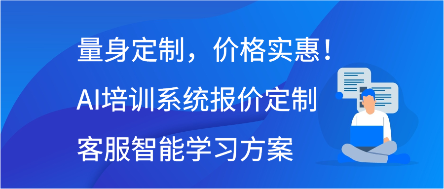 量身定制，价格实惠！AI培训系统报价定制客服智能学习方案