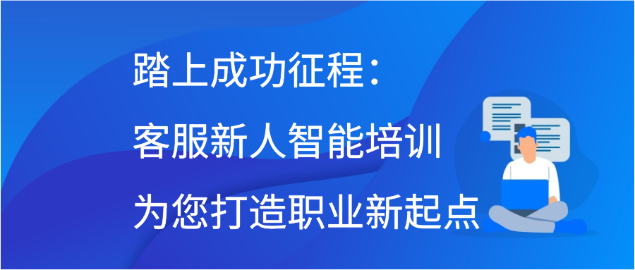 踏上成功征程：客服新人智能培训为您打造职业新起点