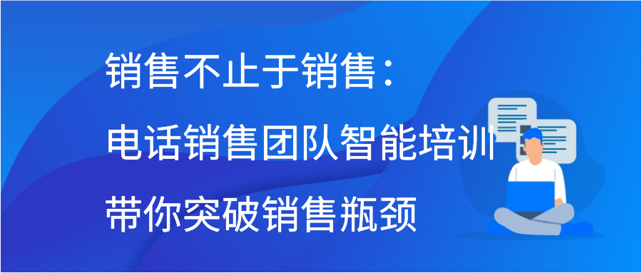 销售不止于销售：电话销售团队智能培训带你突破销售瓶颈