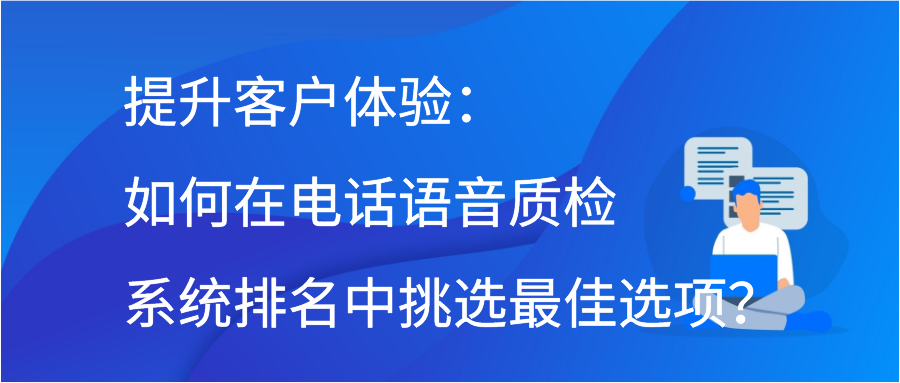 提升客户体验：如何在电话语音质检系统排名中挑选最佳选项？