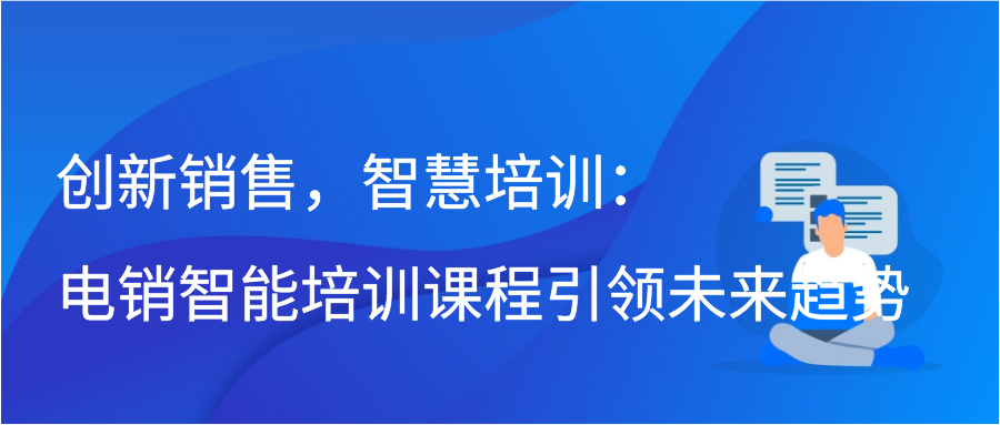 创新销售，智慧培训：电销智能培训课程引领未来趋势