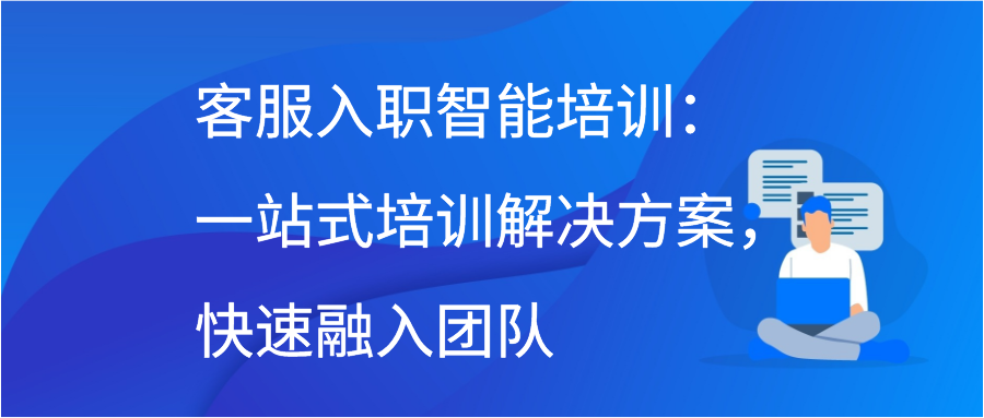 客服入职智能培训：一站式培训解决方案，快速融入团队