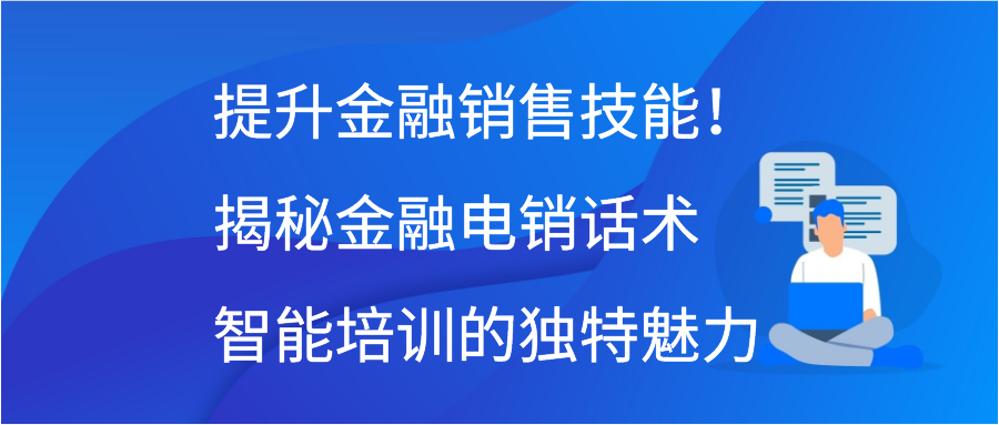 提升金融销售技能！揭秘金融电销话术智能培训的独特魅力