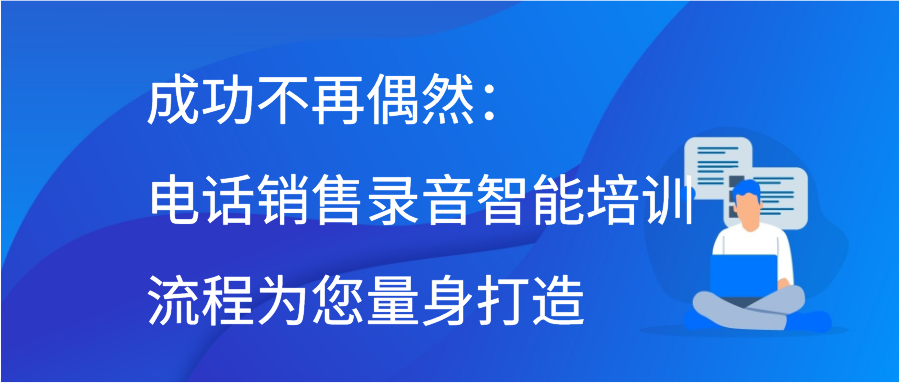 成功不再偶然：电话销售录音智能培训流程为您量身打造