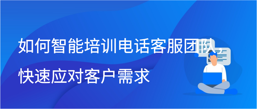 如何智能培训电话客服团队，快速应对客户需求