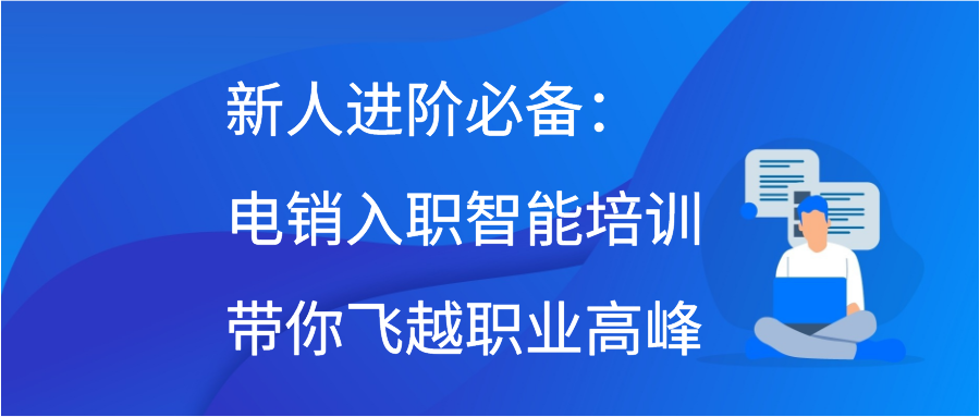 新人进阶必备：电销入职智能培训带你飞越职业高峰