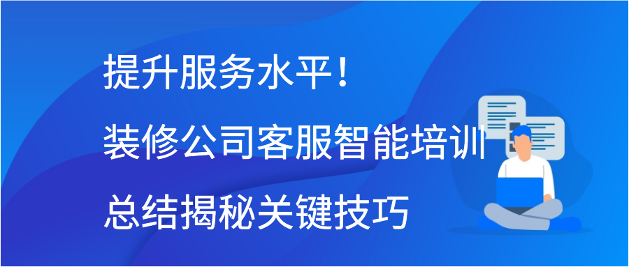 提升服务水平！装修公司客服智能培训总结揭秘关键技巧