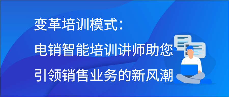 变革培训模式：电销智能培训讲师助您引领销售业务的新风潮