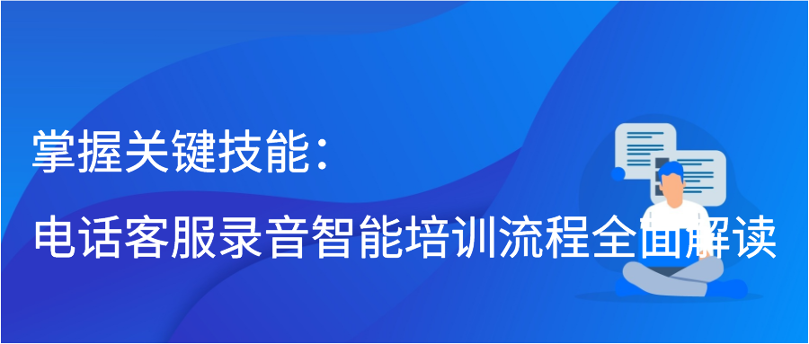 掌握关键技能：电话客服录音智能培训流程全面解读