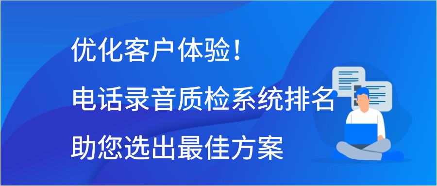 优化客户体验！电话录音质检系统排名助您选出最佳方案