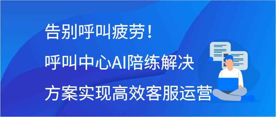 告别呼叫疲劳！呼叫中心AI陪练解决方案实现高效客服运营