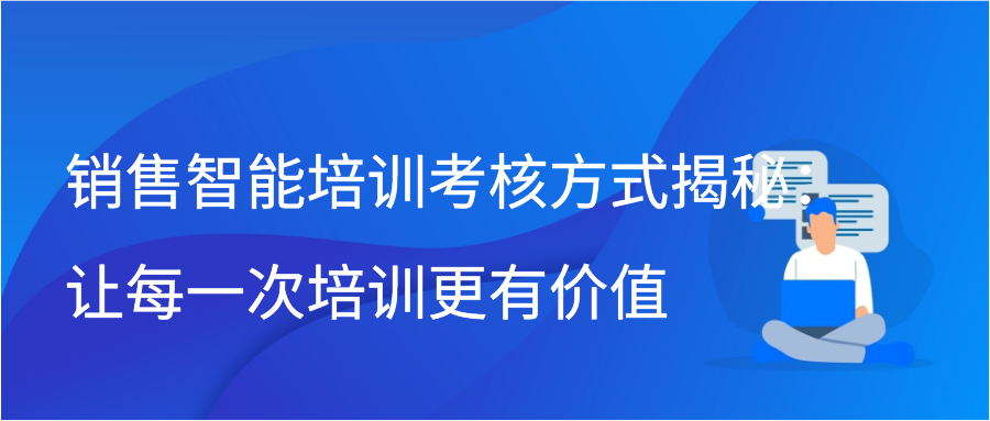 销售智能培训考核方式揭秘：让每一次培训更有价值