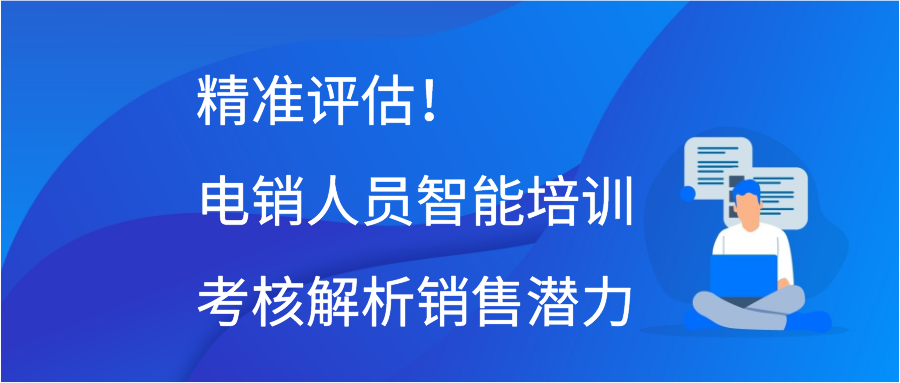 精准评估！电销人员智能培训考核解析销售潜力