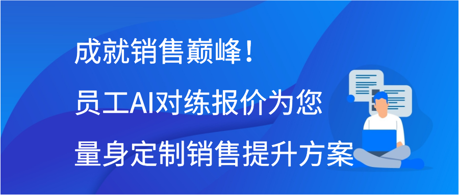 成就销售巅峰！员工AI对练报价为您量身定制销售提升方案