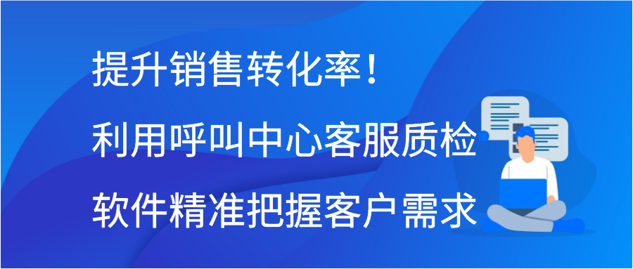 提升销售转化率！利用呼叫中心客服质检软件精准把握客户需求