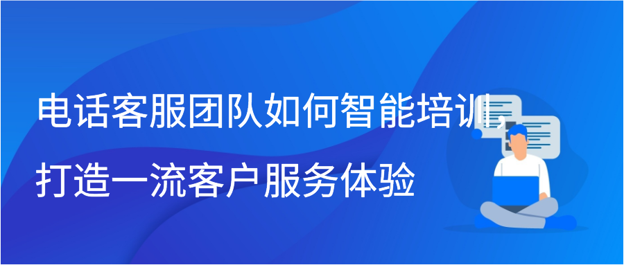 电话客服团队如何智能培训，打造一流客户服务体验