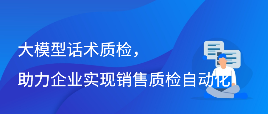 大模型话术质检，助力企业实现销售质检自动化