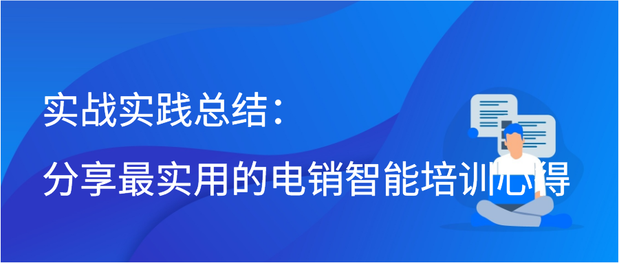 实战实践总结：分享最实用的电销智能培训心得