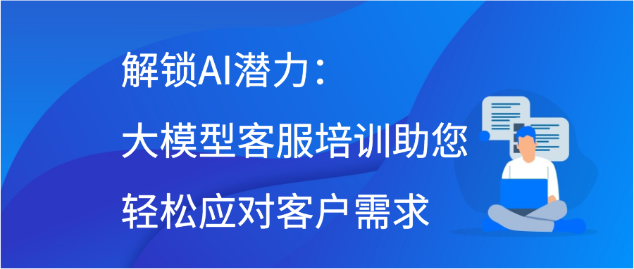 解锁AI潜力：大模型客服培训助您轻松应对客户需求